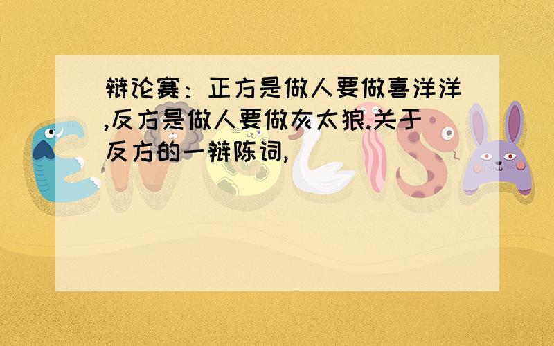 辩论赛：正方是做人要做喜洋洋,反方是做人要做灰太狼.关于反方的一辩陈词,