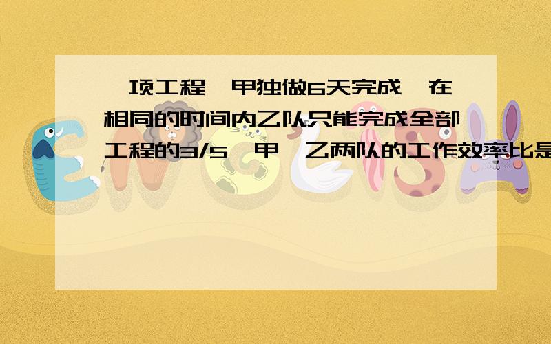 一项工程,甲独做6天完成,在相同的时间内乙队只能完成全部工程的3/5,甲、乙两队的工作效率比是（ ：）说明原因