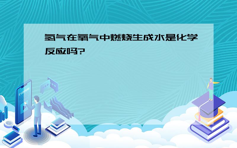 氢气在氧气中燃烧生成水是化学反应吗?