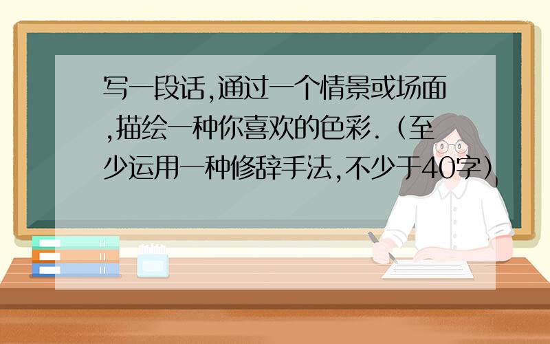 写一段话,通过一个情景或场面,描绘一种你喜欢的色彩.（至少运用一种修辞手法,不少于40字）