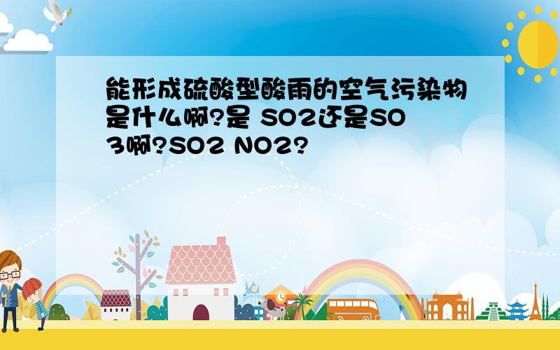 能形成硫酸型酸雨的空气污染物是什么啊?是 SO2还是SO3啊?SO2 NO2?