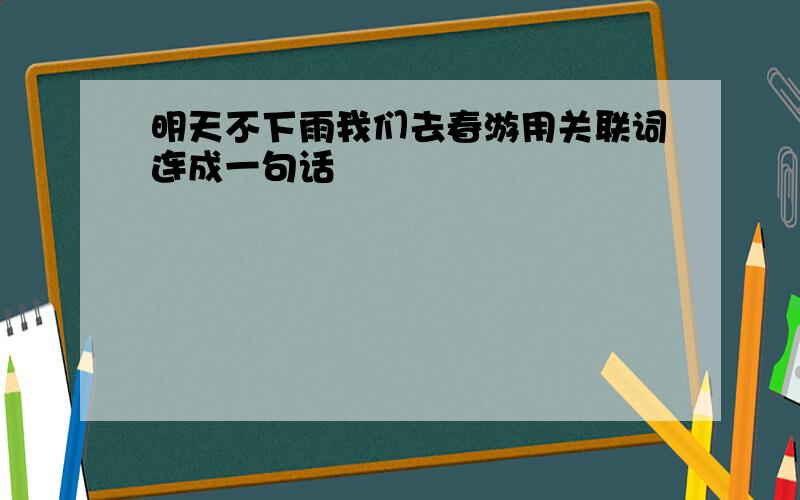 明天不下雨我们去春游用关联词连成一句话