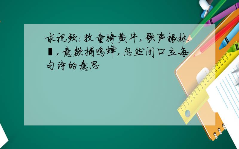 求视频:牧童骑黄牛,歌声振林樾,意欲捕鸣蝉,忽然闭口立每句诗的意思