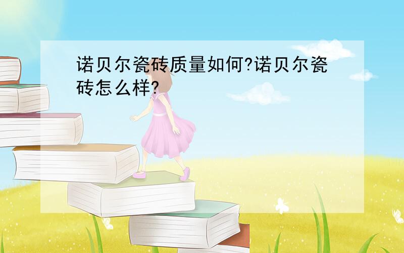 诺贝尔瓷砖质量如何?诺贝尔瓷砖怎么样?