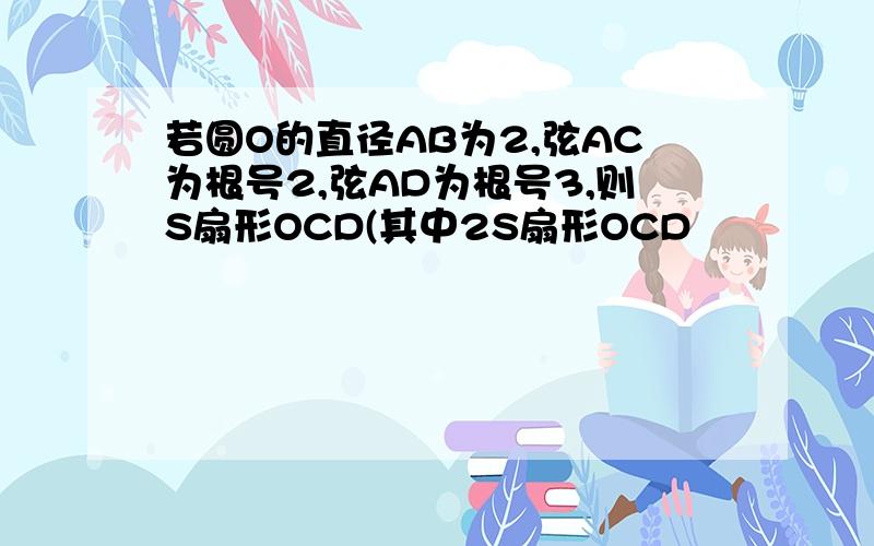 若圆O的直径AB为2,弦AC为根号2,弦AD为根号3,则S扇形OCD(其中2S扇形OCD