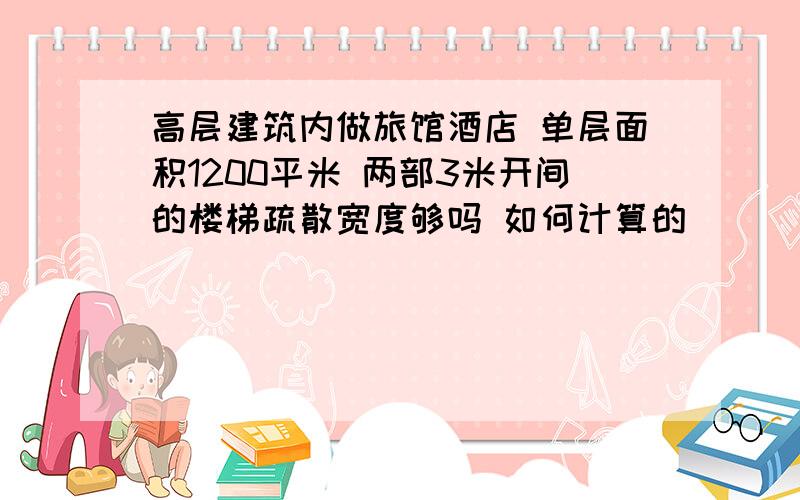 高层建筑内做旅馆酒店 单层面积1200平米 两部3米开间的楼梯疏散宽度够吗 如何计算的