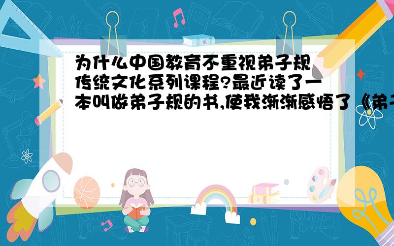 为什么中国教育不重视弟子规 传统文化系列课程?最近读了一本叫做弟子规的书,使我渐渐感悟了《弟子规》的意思.我这才发现,原来做人也有许多规则,因此,想做一个受人敬重的人就得有规有