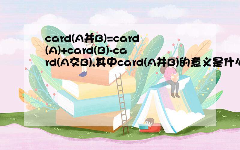 card(A并B)=card(A)+card(B)-card(A交B),其中card(A并B)的意义是什么?