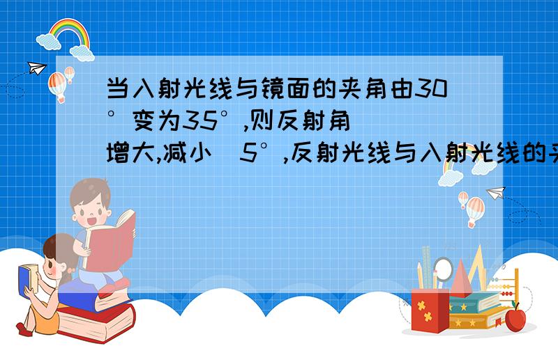 当入射光线与镜面的夹角由30°变为35°,则反射角（）（增大,减小）5°,反射光线与入射光线的夹角改变（