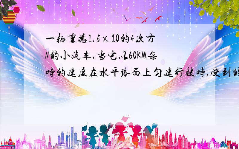 一辆重为1.5×10的4次方N的小汽车,当它以60KM每时的速度在水平路面上匀速行驶时,受到的牵引力为2000N,那么汽车受到的阻力为____N,停在水平路上时,支持力为___N