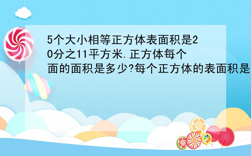 5个大小相等正方体表面积是20分之11平方米.正方体每个面的面积是多少?每个正方体的表面积是多少?