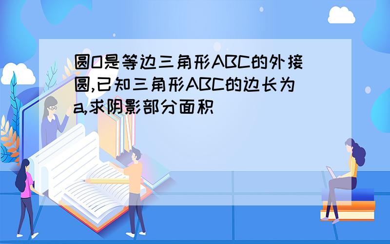 圆O是等边三角形ABC的外接圆,已知三角形ABC的边长为a,求阴影部分面积