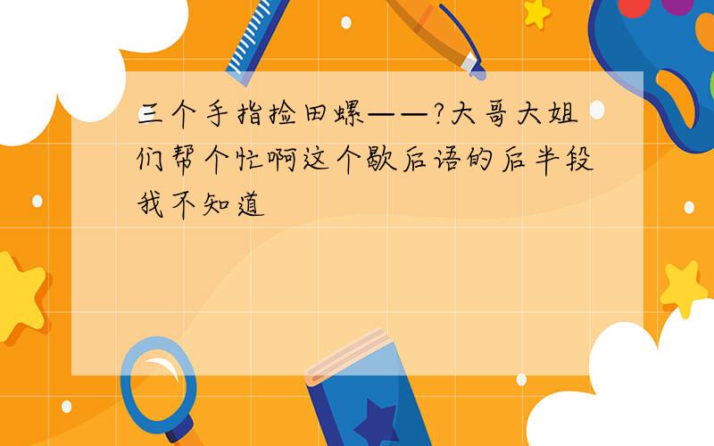 三个手指捡田螺——?大哥大姐们帮个忙啊这个歇后语的后半段我不知道