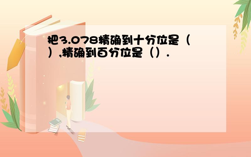 把3.078精确到十分位是（）,精确到百分位是（）.