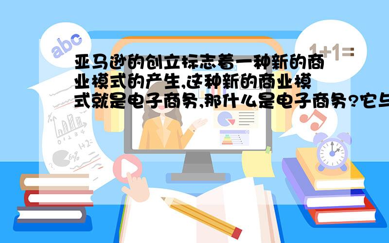 亚马逊的创立标志着一种新的商业模式的产生,这种新的商业模式就是电子商务,那什么是电子商务?它与传统商务有什么区别?