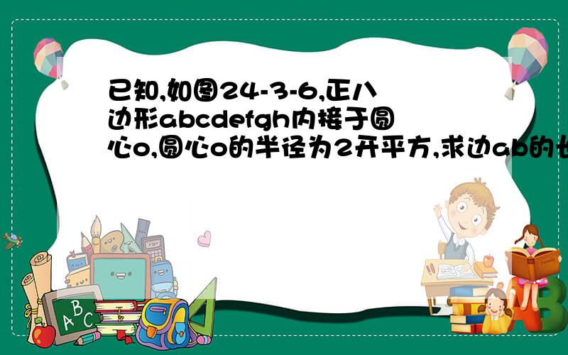 已知,如图24-3-6,正八边形abcdefgh内接于圆心o,圆心o的半径为2开平方,求边ab的长