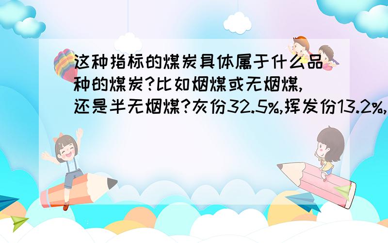 这种指标的煤炭具体属于什么品种的煤炭?比如烟煤或无烟煤,还是半无烟煤?灰份32.5%,挥发份13.2%,全硫0.45%,发热量5300大卡