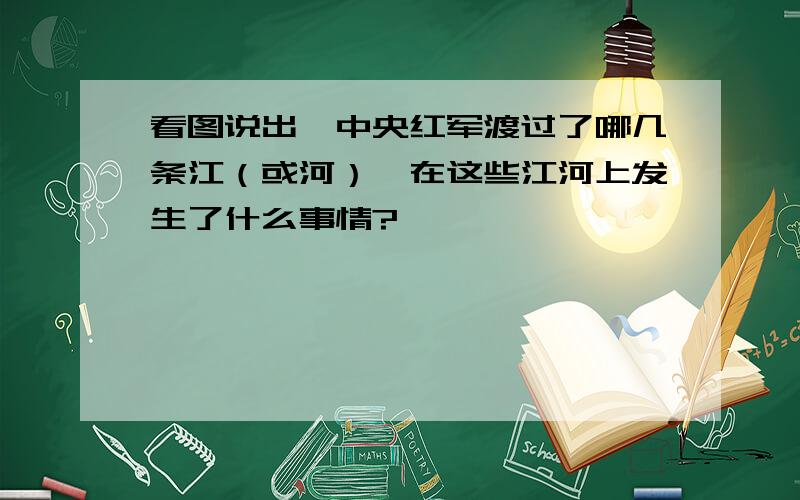 看图说出,中央红军渡过了哪几条江（或河）,在这些江河上发生了什么事情?