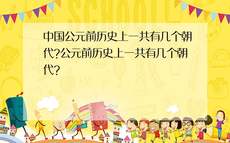 中国公元前历史上一共有几个朝代?公元前历史上一共有几个朝代?