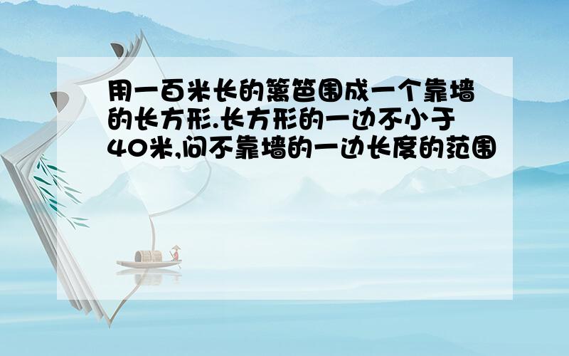 用一百米长的篱笆围成一个靠墙的长方形.长方形的一边不小于40米,问不靠墙的一边长度的范围