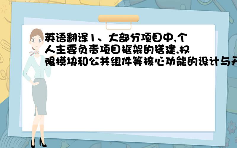 英语翻译1、大部分项目中,个人主要负责项目框架的搭建,权限模块和公共组件等核心功能的设计与开发,并给予团队成员技术上的帮助.2、从经营分析项目起,由个人负责,逐步形成并完善了一