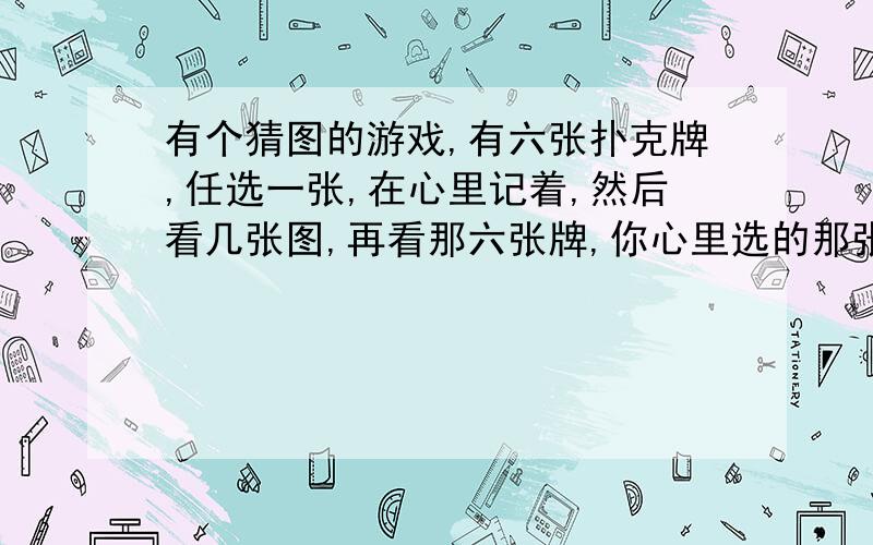 有个猜图的游戏,有六张扑克牌,任选一张,在心里记着,然后看几张图,再看那六张牌,你心里选的那张就没了,谁知道怎么回事?