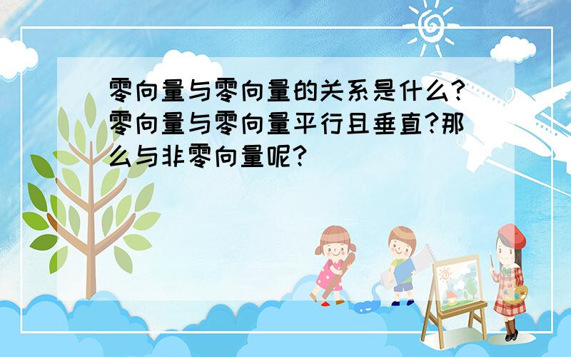 零向量与零向量的关系是什么?零向量与零向量平行且垂直?那么与非零向量呢?