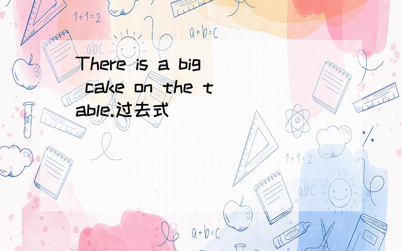 There is a big cake on the table.过去式