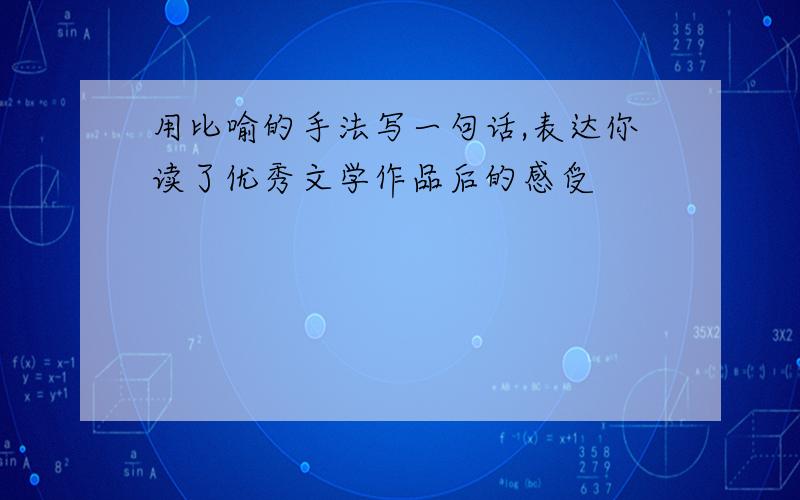 用比喻的手法写一句话,表达你读了优秀文学作品后的感受