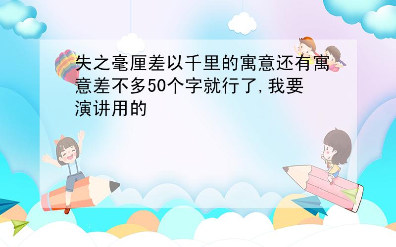 失之毫厘差以千里的寓意还有寓意差不多50个字就行了,我要演讲用的