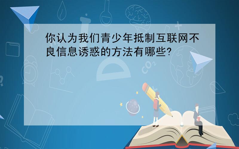 你认为我们青少年抵制互联网不良信息诱惑的方法有哪些?