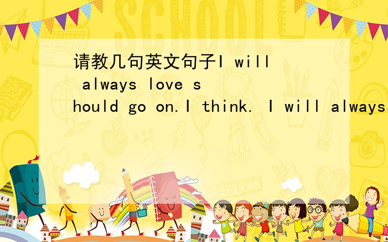 请教几句英文句子I will always love should go on.I think. I will always adhere to Say I Love You do not give up