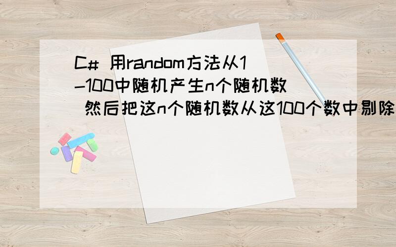 C# 用random方法从1-100中随机产生n个随机数 然后把这n个随机数从这100个数中剔除出去C# 用random方法从1-100中随机产生n个随机数 然后把这n个随机数从这100个数中剔除出去