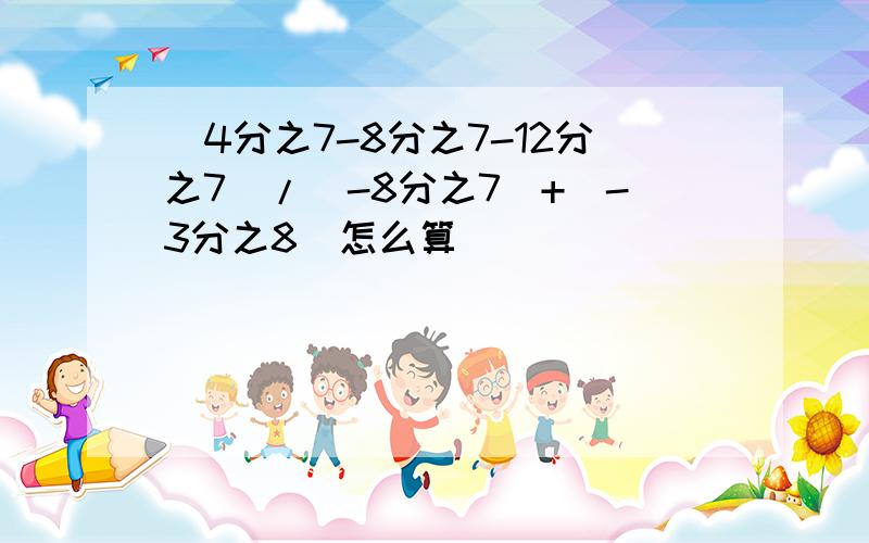 （4分之7-8分之7-12分之7）/（-8分之7）+（-3分之8）怎么算