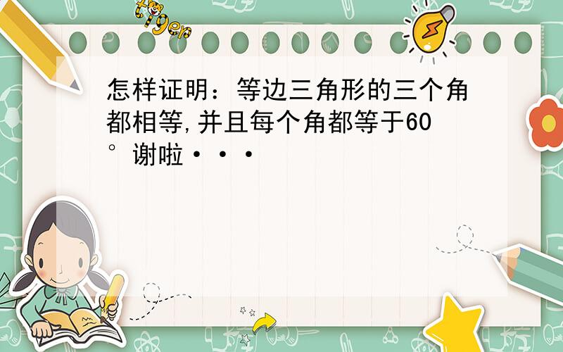 怎样证明：等边三角形的三个角都相等,并且每个角都等于60°谢啦···