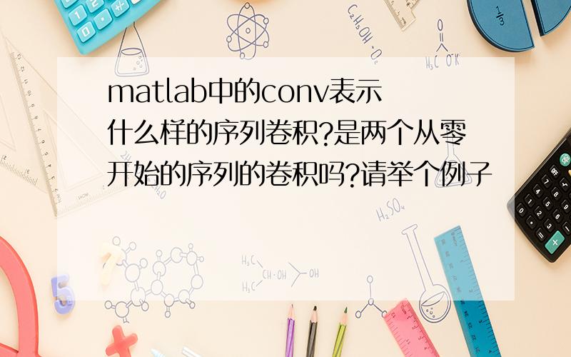 matlab中的conv表示什么样的序列卷积?是两个从零开始的序列的卷积吗?请举个例子