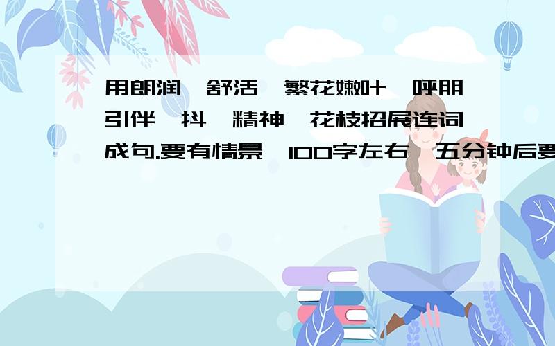 用朗润、舒活、繁花嫩叶、呼朋引伴、抖擞精神、花枝招展连词成句.要有情景,100字左右,五分钟后要答案!