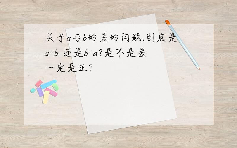 关于a与b的差的问题.到底是a-b 还是b-a?是不是差一定是正?