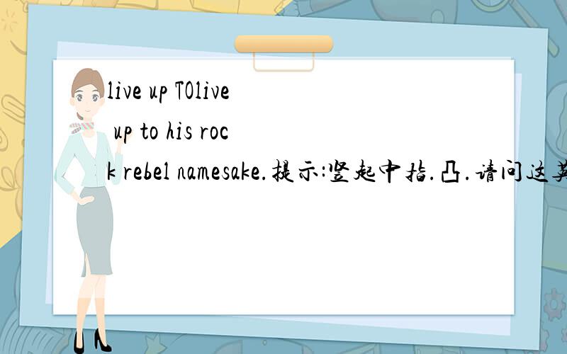 live up TOlive up to his rock rebel namesake.提示:竖起中指.凸.请问这英文怎么翻译那个ROCK？？怎么会事