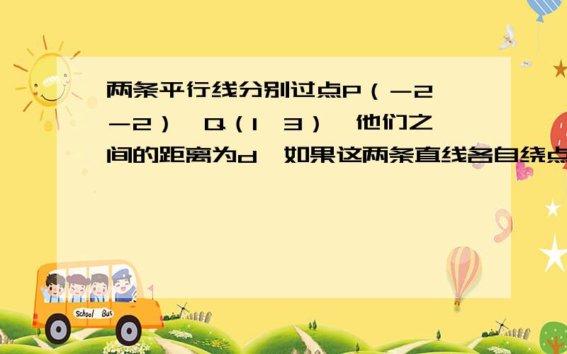 两条平行线分别过点P（－2,－2）,Q（1,3）,他们之间的距离为d,如果这两条直线各自绕点P,Q旋转并互相保持平行,D的取值范围