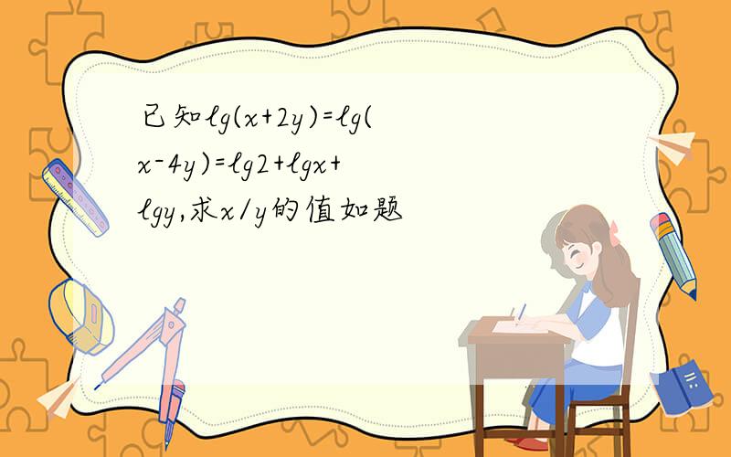 已知lg(x+2y)=lg(x-4y)=lg2+lgx+lgy,求x/y的值如题