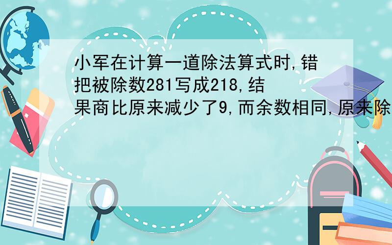 小军在计算一道除法算式时,错把被除数281写成218,结果商比原来减少了9,而余数相同,原来除式中被除数,