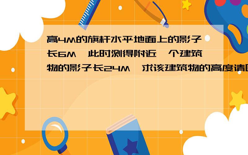 高4M的旗杆水平地面上的影子长6M,此时测得附近一个建筑物的影子长24M,求该建筑物的高度请回答详细些