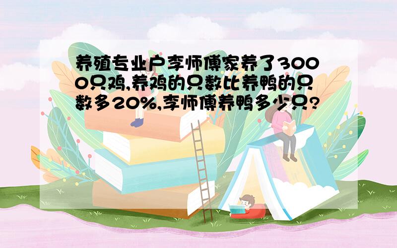 养殖专业户李师傅家养了3000只鸡,养鸡的只数比养鸭的只数多20%,李师傅养鸭多少只?