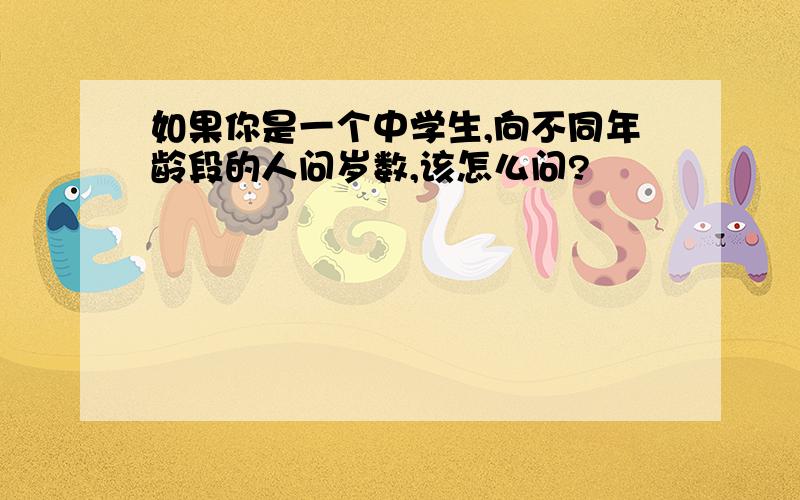 如果你是一个中学生,向不同年龄段的人问岁数,该怎么问?