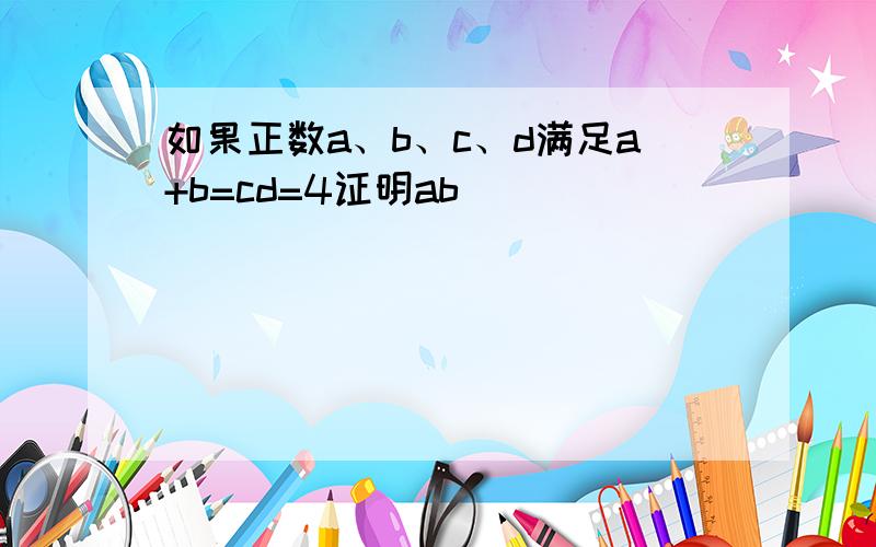 如果正数a、b、c、d满足a+b=cd=4证明ab