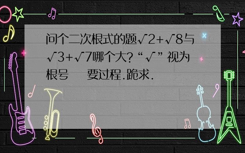 问个二次根式的题√2+√8与√3+√7哪个大?“√”视为根号    要过程.跪求.