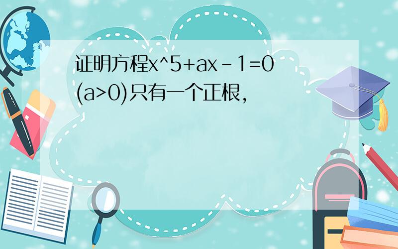 证明方程x^5+ax-1=0(a>0)只有一个正根,