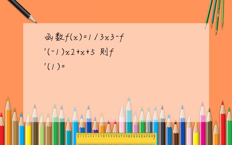 函数f(x)=1/3x3-f'(-1)x2+x+5 则f'(1)=