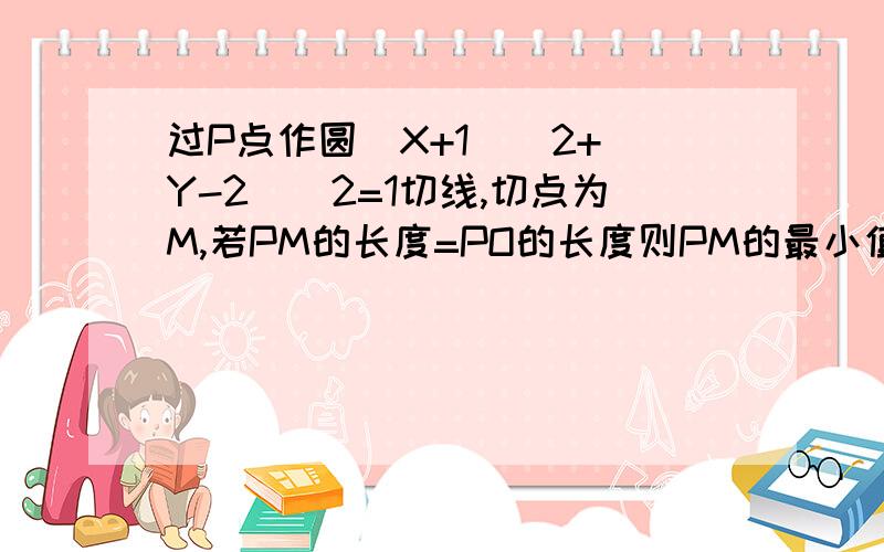 过P点作圆（X+1）^2+（Y-2)^2=1切线,切点为M,若PM的长度=PO的长度则PM的最小值